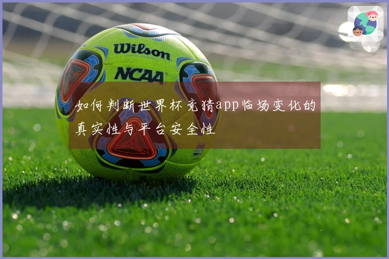 如何判断世界杯竞猜app临场变化的真实性与平台安全性