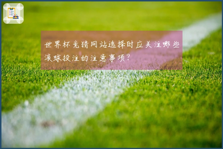 世界杯竞猜网站选择时应关注哪些滚球投注的注意事项？