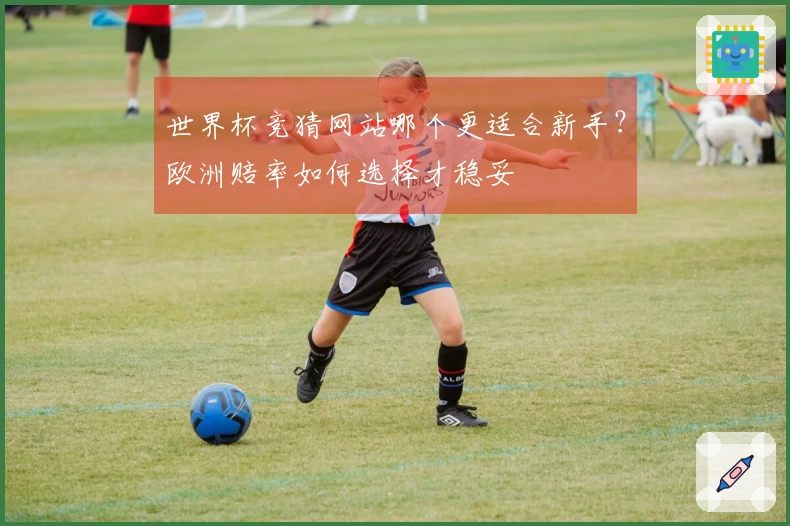 世界杯竞猜网站哪个更适合新手？欧洲赔率如何选择才稳妥