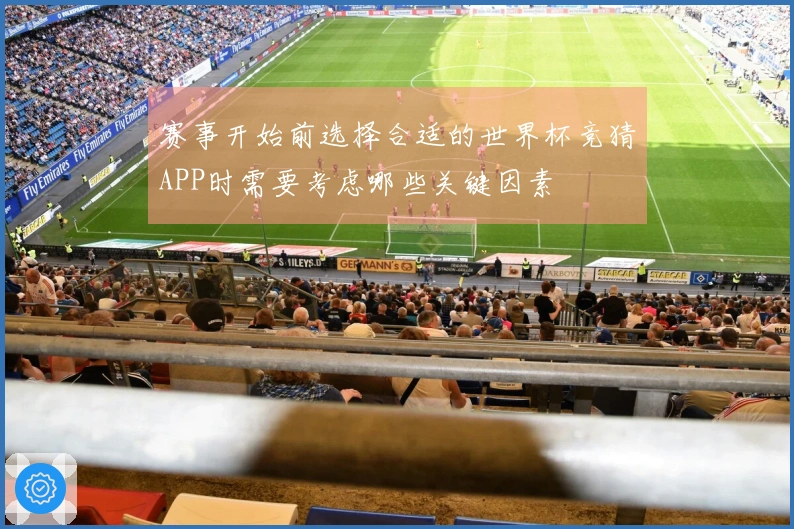 赛事开始前选择合适的世界杯竞猜APP时需要考虑哪些关键因素
