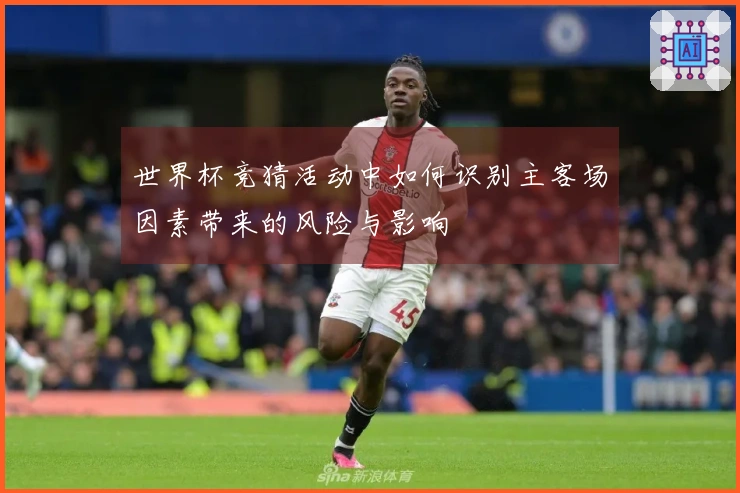 世界杯竞猜活动中如何识别主客场因素带来的风险与影响