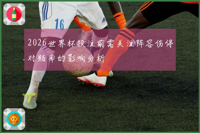 2026世界杯投注前需关注阵容伤停对赔率的影响分析
