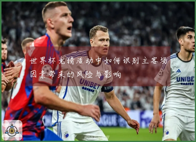 世界杯竞猜活动中如何识别主客场因素带来的风险与影响