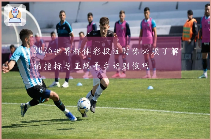 2026世界杯体彩投注时你必须了解的指标与正规平台识别技巧